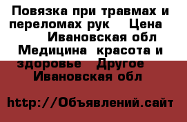 Повязка при травмах и переломах рук. › Цена ­ 500 - Ивановская обл. Медицина, красота и здоровье » Другое   . Ивановская обл.